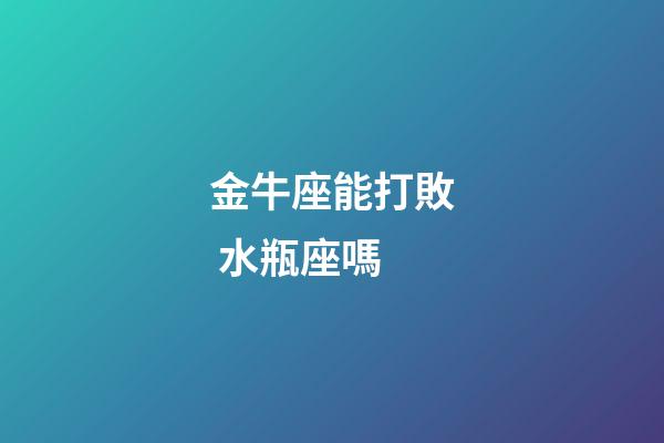 金牛座能打敗 水瓶座嗎-第1張-星座運勢-玄機派